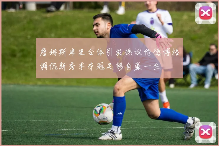詹姆斯库里合体引发热议伦德博格调侃新秀季夺冠足够自豪一生