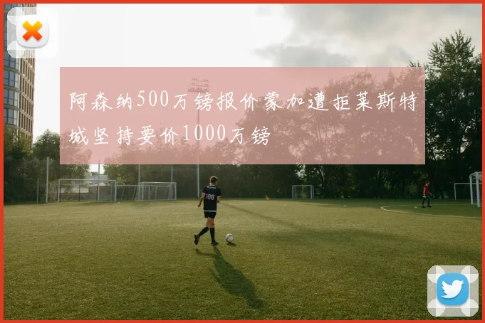 阿森纳500万镑报价蒙加遭拒莱斯特城坚持要价1000万镑