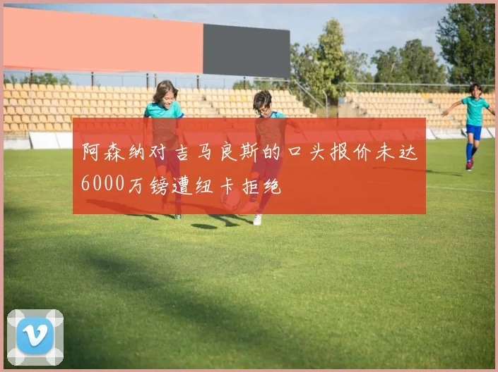 阿森纳对吉马良斯的口头报价未达6000万镑遭纽卡拒绝