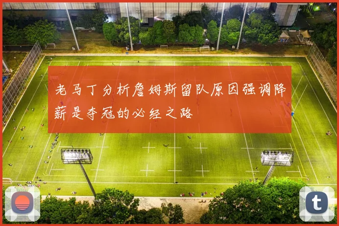 老马丁分析詹姆斯留队原因强调降薪是夺冠的必经之路