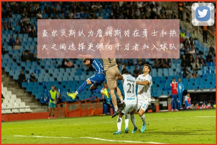 查尔莫斯认为詹姆斯将在勇士和热火之间选择更倾向于后者加入球队