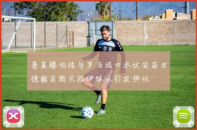 普莱滕伯格与罗马诺口水仗安菲尔德能否购买格伊球衣引发热议