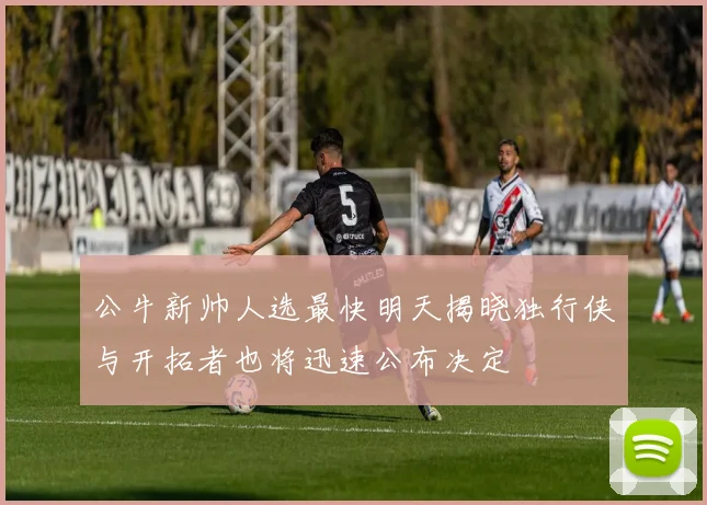 公牛新帅人选最快明天揭晓独行侠与开拓者也将迅速公布决定