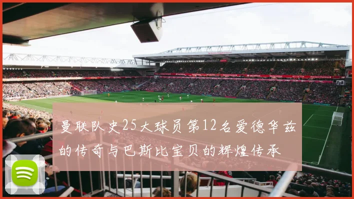 曼联队史25大球员第12名爱德华兹的传奇与巴斯比宝贝的辉煌传承