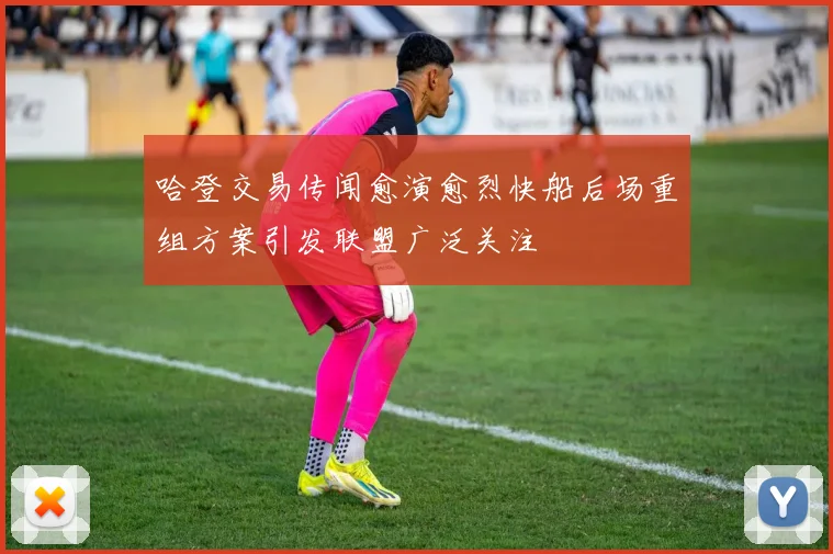 哈登交易传闻愈演愈烈快船后场重组方案引发联盟广泛关注