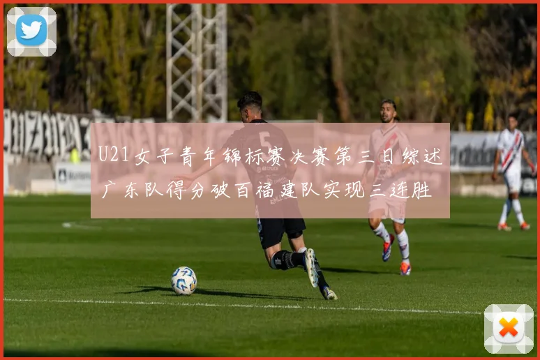 U21女子青年锦标赛决赛第三日综述广东队得分破百福建队实现三连胜