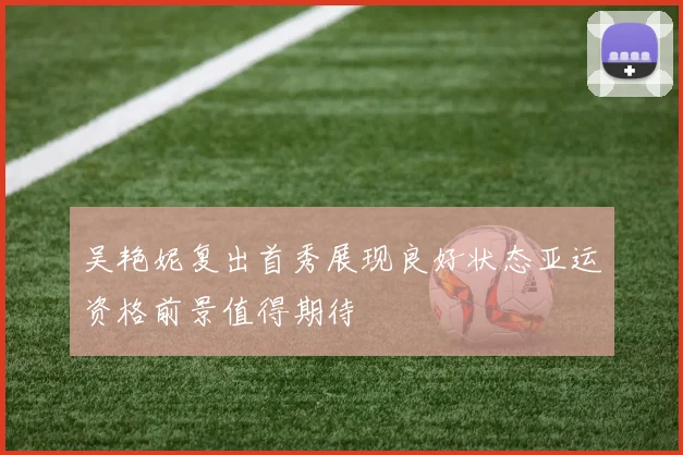 吴艳妮复出首秀展现良好状态亚运资格前景值得期待